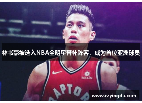 林书豪被选入NBA全明星替补阵容，成为首位亚洲球员